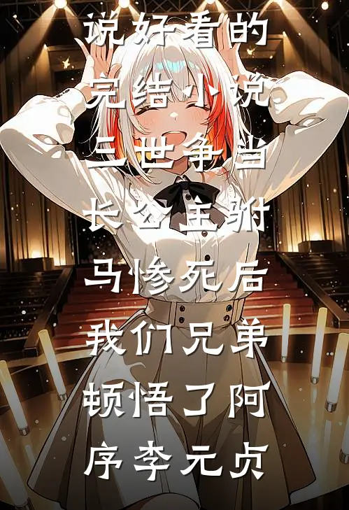 三世争当长公主驸马惨死后，我们兄弟顿悟了(阿序李元贞)完本小说_好看的完结小说三世争当长公主驸马惨死后，我们兄弟顿悟了阿序李元贞