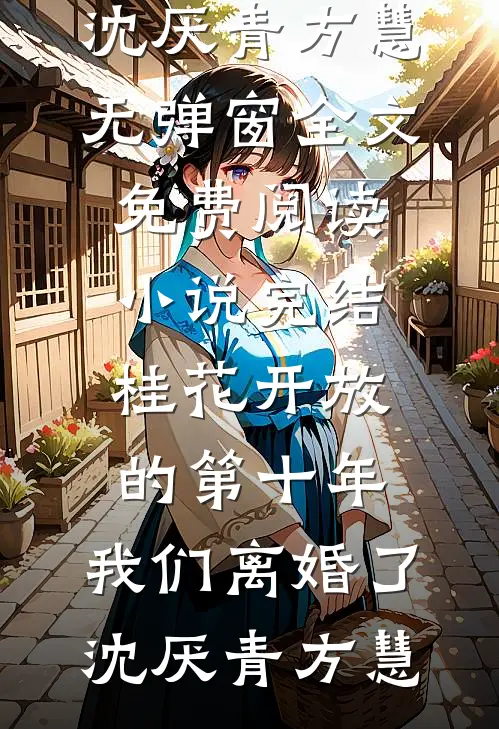 桂花开放的第十年，我们离婚了(沈厌青方慧)无弹窗全文免费阅读_小说完结桂花开放的第十年，我们离婚了沈厌青方慧