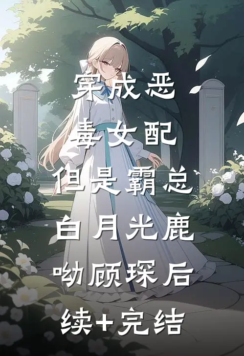 穿成恶毒女配，但是霸总白月光鹿呦顾琛后续+完结