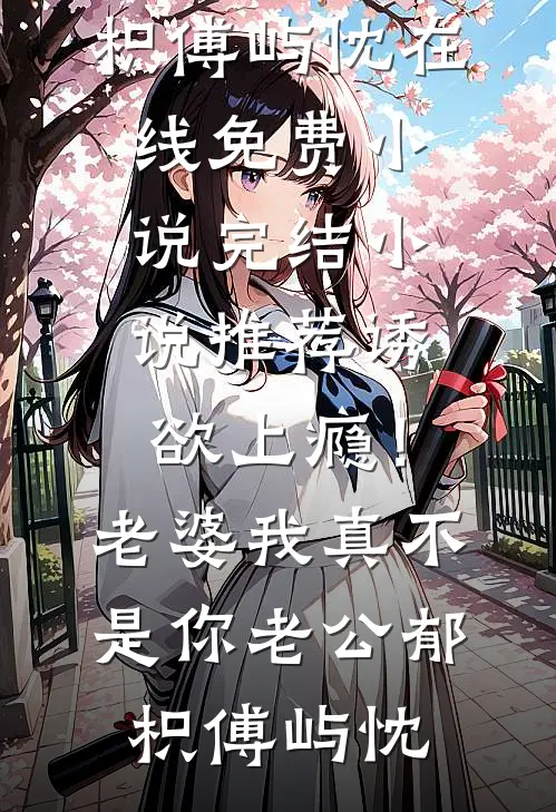 诱欲上瘾！老婆我真不是你老公郁枳傅屿忱在线免费小说_完结小说推荐诱欲上瘾！老婆我真不是你老公(郁枳傅屿忱)