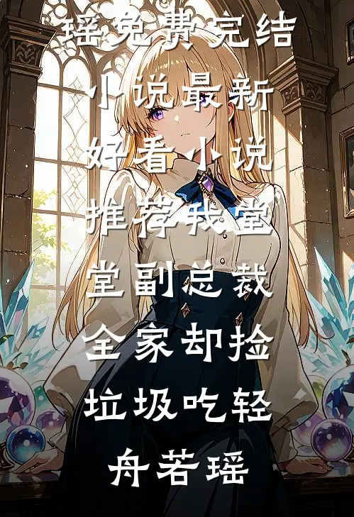 我堂堂副总裁，全家却捡垃圾吃(轻舟若瑶)免费完结小说_最新好看小说推荐我堂堂副总裁，全家却捡垃圾吃轻舟若瑶