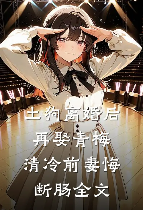 土狗离婚后再娶青梅，清冷前妻悔断肠全文