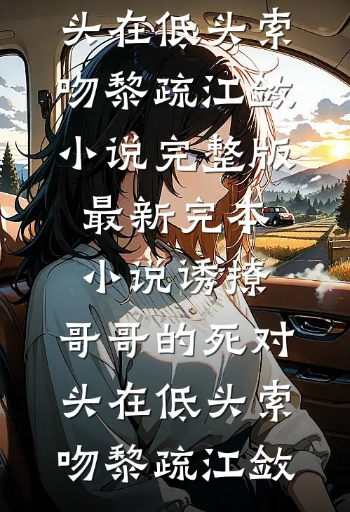 诱撩，哥哥的死对头在低头索吻(黎疏江敛)小说完整版_最新完本小说诱撩，哥哥的死对头在低头索吻黎疏江敛