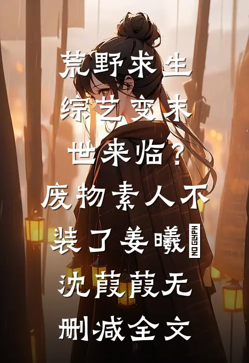 荒野求生综艺变末世来临？废物素人不装了姜曦玥沈葭葭无删减全文
