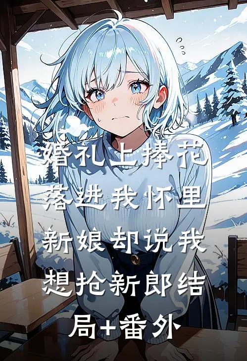 婚礼上捧花落进我怀里，新娘却说我想抢新郎结局+番外