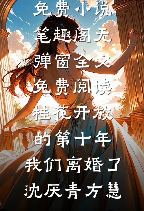 桂花开放的第十年，我们离婚了沈厌青方慧免费小说笔趣阁_无弹窗全文免费阅读桂花开放的第十年，我们离婚了沈厌青方慧