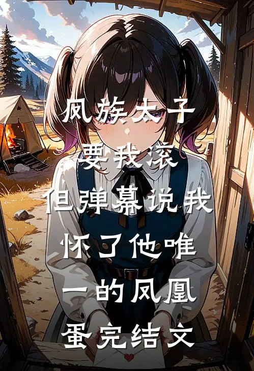 凤族太子要我滚，但弹幕说我怀了他唯一的凤凰蛋完结文