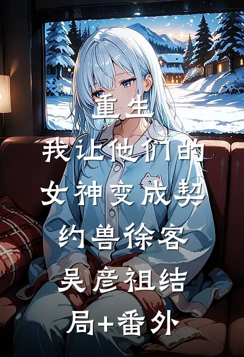 重生，我让他们的女神变成契约兽徐客吴彦祖结局+番外