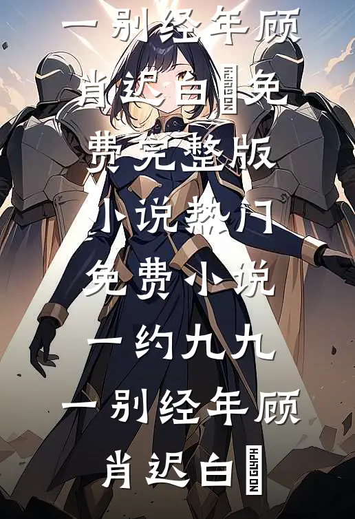 一约九九，一别经年顾肖迟白玥免费完整版小说_热门免费小说一约九九，一别经年(顾肖迟白玥)