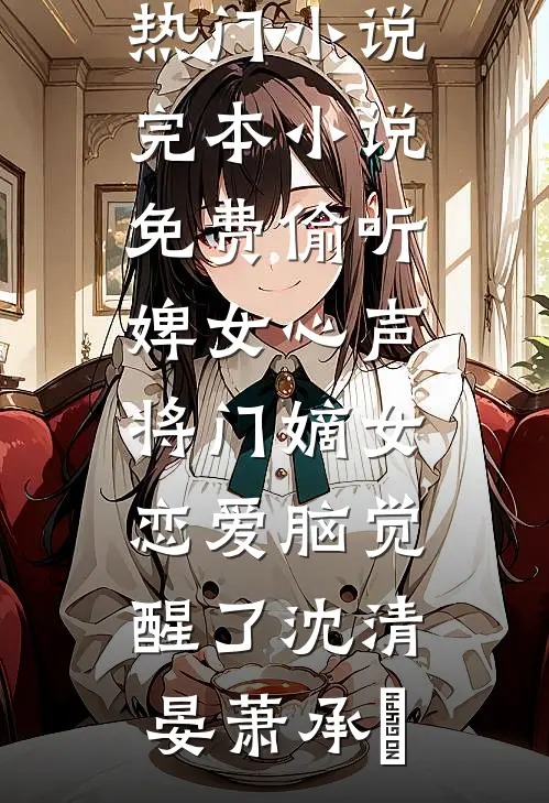 偷听婢女心声，将门嫡女恋爱脑觉醒了(沈清晏萧承璟)免费热门小说_完本小说免费偷听婢女心声，将门嫡女恋爱脑觉醒了(沈清晏萧承璟)