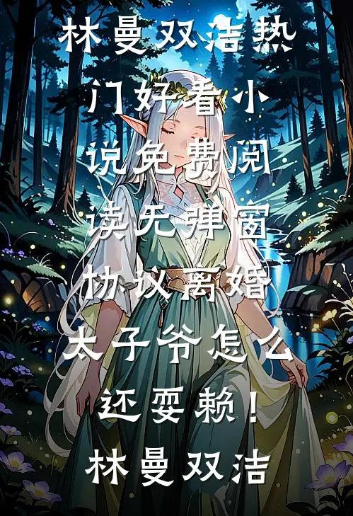 协议离婚，太子爷怎么还耍赖！(林曼双洁)热门好看小说_免费阅读无弹窗协议离婚，太子爷怎么还耍赖！林曼双洁