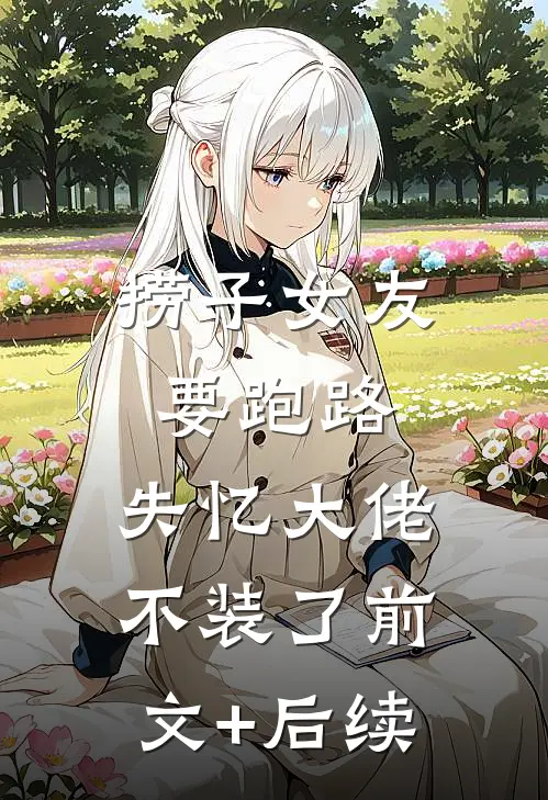 捞子女友要跑路，失忆大佬不装了前文+后续
