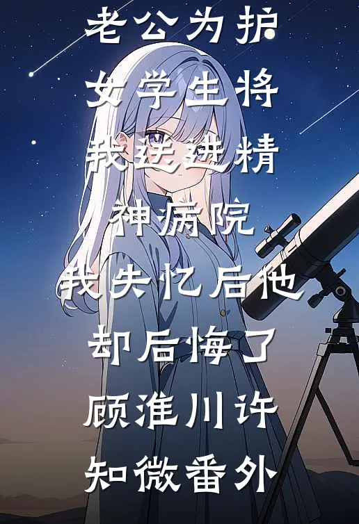 老公为护女学生将我送进精神病院，我失忆后他却后悔了顾淮川许知微番外