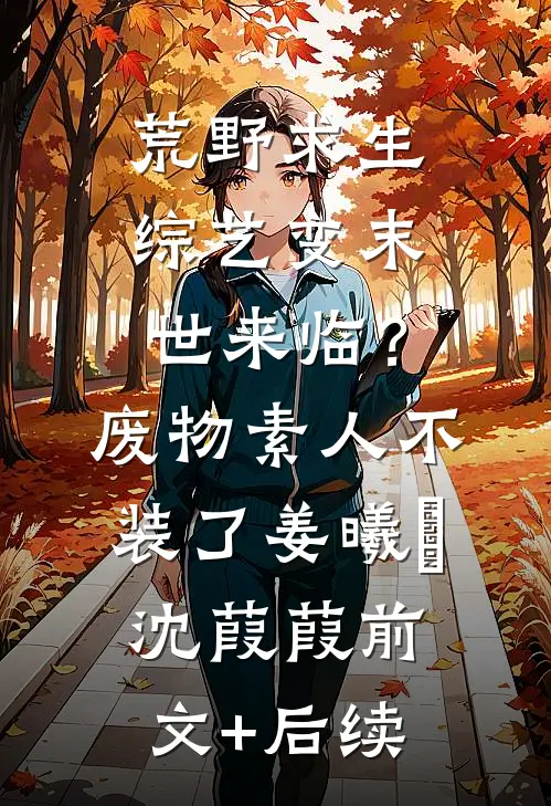 荒野求生综艺变末世来临？废物素人不装了姜曦玥沈葭葭前文+后续