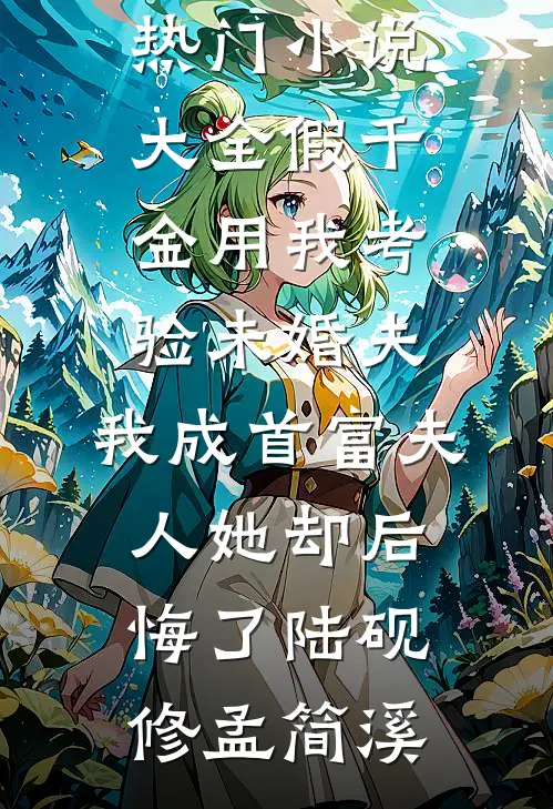 假千金用我考验未婚夫，我成首富夫人她却后悔了(陆砚修孟简溪)完本热门小说_热门小说大全假千金用我考验未婚夫，我成首富夫人她却后悔了(陆砚修孟简溪)