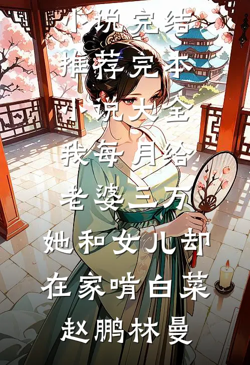 我每月给老婆三万，她和女儿却在家啃白菜赵鹏林曼小说完结推荐_完本小说大全我每月给老婆三万，她和女儿却在家啃白菜(赵鹏林曼)