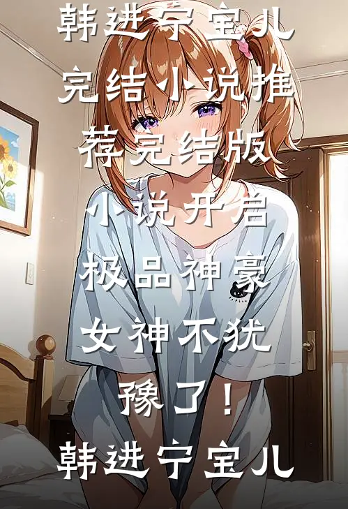 开启极品神豪，女神不犹豫了！韩进宁宝儿完结小说推荐_完结版小说开启极品神豪，女神不犹豫了！韩进宁宝儿