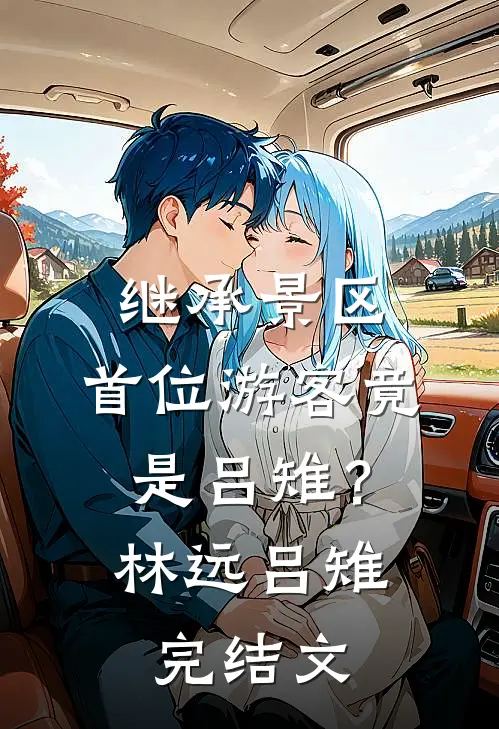 继承景区，首位游客竟是吕雉？林远吕雉完结文