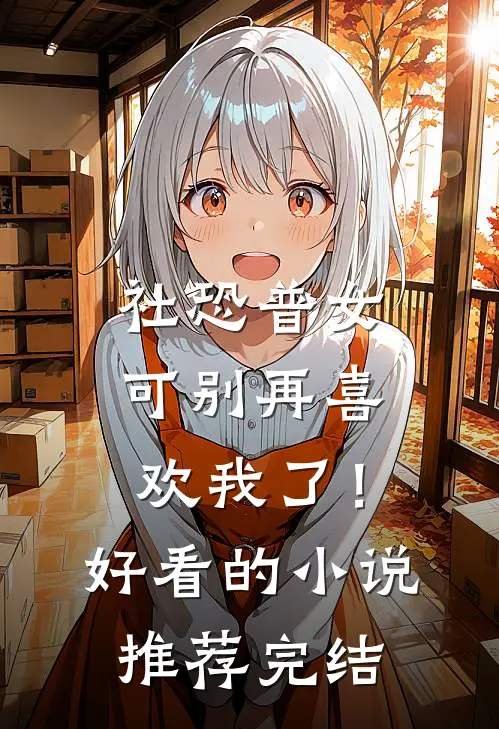 社恐普女：可别再喜欢我了！好看的小说推荐完结