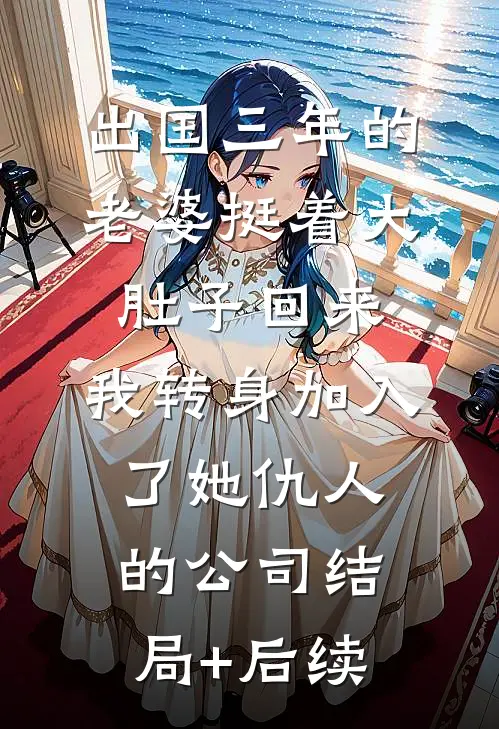出国三年的老婆挺着大肚子回来，我转身加入了她仇人的公司结局+后续