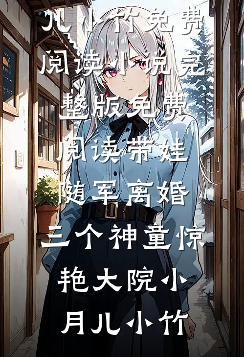 带娃随军离婚，三个神童惊艳大院小月儿小竹免费阅读_小说完整版免费阅读带娃随军离婚，三个神童惊艳大院小月儿小竹