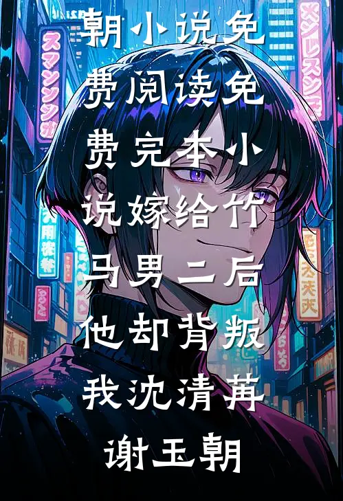 嫁给竹马男二后，他却背叛我沈清苒谢玉朝小说免费阅读_免费完本小说嫁给竹马男二后，他却背叛我沈清苒谢玉朝