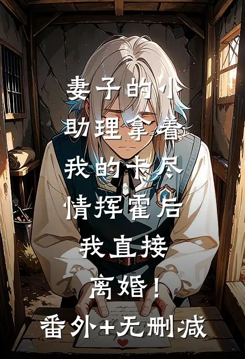 妻子的小助理拿着我的卡尽情挥霍后，我直接离婚！番外+无删减