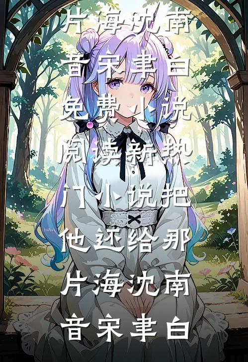 把他还给那片海沈南音宋聿白免费小说阅读_新热门小说把他还给那片海(沈南音宋聿白)