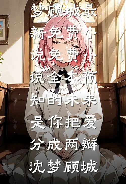 预知的未来，是你把爱分成两瓣(沈梦顾城)最新免费小说_免费小说全本预知的未来，是你把爱分成两瓣(沈梦顾城)