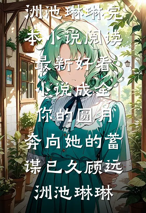 成全你的圆月，奔向她的蓄谋已久顾远洲池琳琳完本小说阅读_最新好看小说成全你的圆月，奔向她的蓄谋已久(顾远洲池琳琳)
