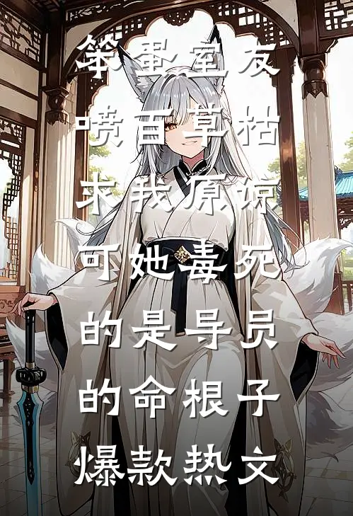笨蛋室友喷百草枯求我原谅，可她毒死的是导员的命根子爆款热文