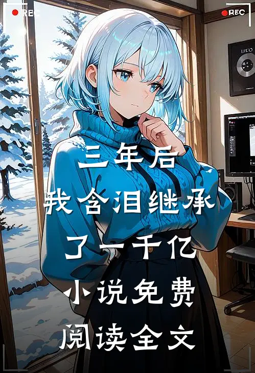 三年后，我含泪继承了一千亿小说免费阅读全文