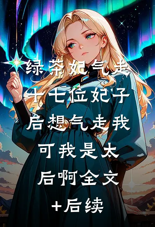 绿茶妃气走十七位妃子后想气走我，可我是太后啊全文+后续