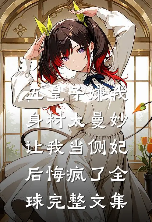 五皇子嫌我身材太曼妙，让我当侧妃后悔疯了全球完整文集