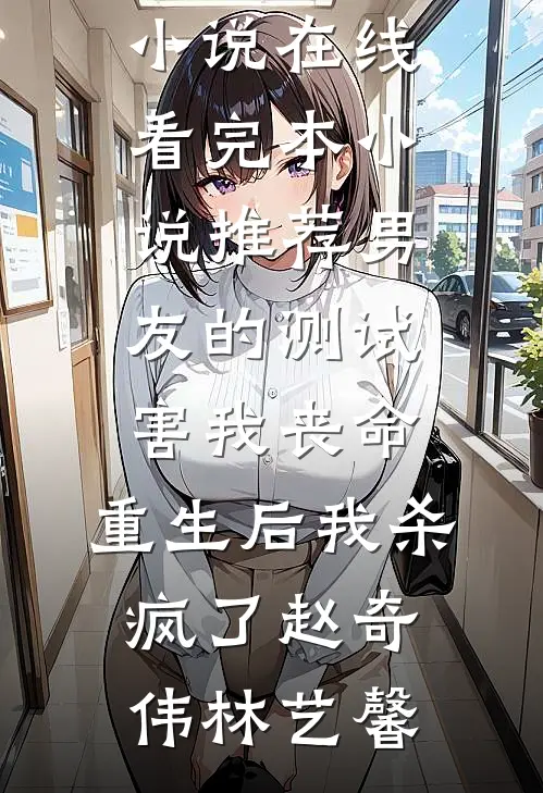 男友的测试害我丧命，重生后我杀疯了(赵奇伟林艺馨)免费小说在线看_完本小说推荐男友的测试害我丧命，重生后我杀疯了(赵奇伟林艺馨)