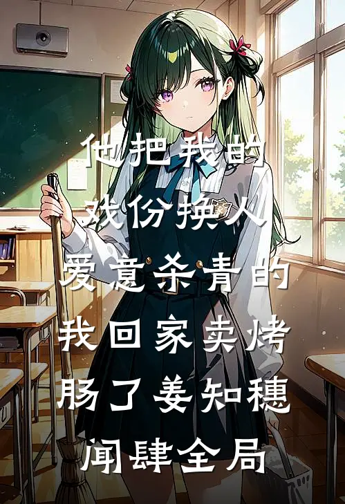 他把我的戏份换人，爱意杀青的我回家卖烤肠了姜知穗闻肆全局