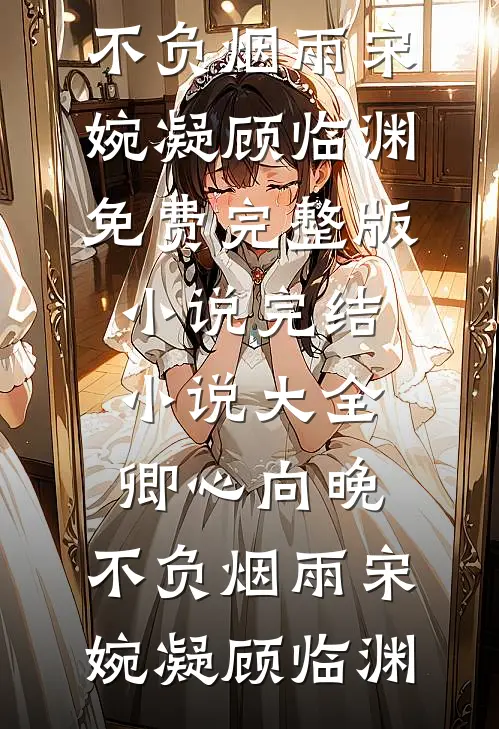 卿心向晚，不负烟雨(宋婉凝顾临渊)免费完整版小说_完结小说大全卿心向晚，不负烟雨宋婉凝顾临渊