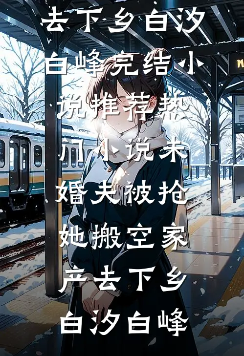 未婚夫被抢，她搬空家产去下乡(白汐白峰)完结小说推荐_热门小说未婚夫被抢，她搬空家产去下乡(白汐白峰)