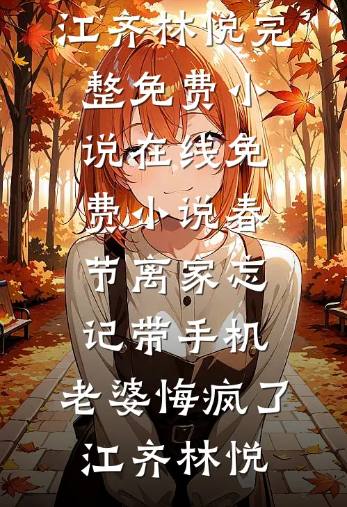 春节离家忘记带手机，老婆悔疯了江齐林悦完整免费小说_在线免费小说春节离家忘记带手机，老婆悔疯了江齐林悦