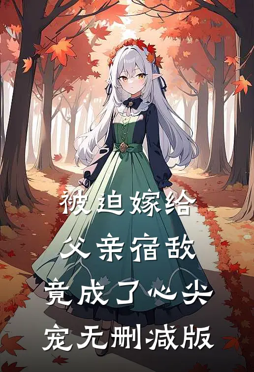 被迫嫁给父亲宿敌，竟成了心尖宠无删减版