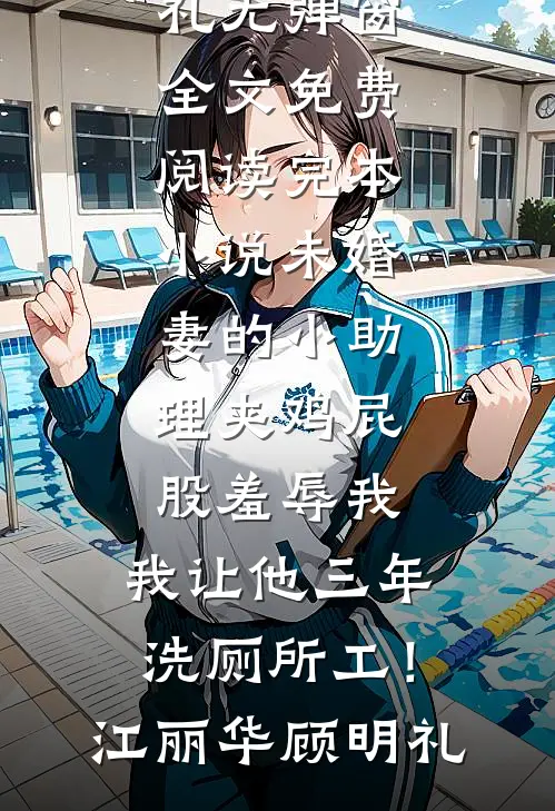 未婚妻的小助理夹鸡屁股羞辱我，我让他三年洗厕所工！(江丽华顾明礼)无弹窗全文免费阅读_完本小说未婚妻的小助理夹鸡屁股羞辱我，我让他三年洗厕所工！江丽华顾明礼