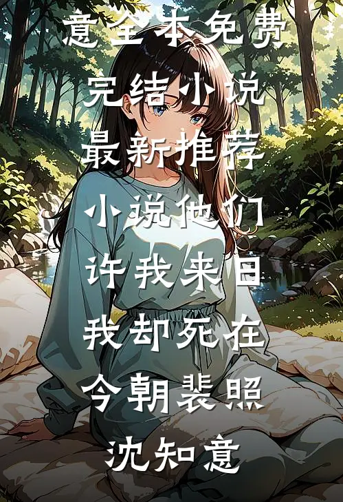 他们许我来日，我却死在今朝裴照沈知意全本免费完结小说_最新推荐小说他们许我来日，我却死在今朝(裴照沈知意)