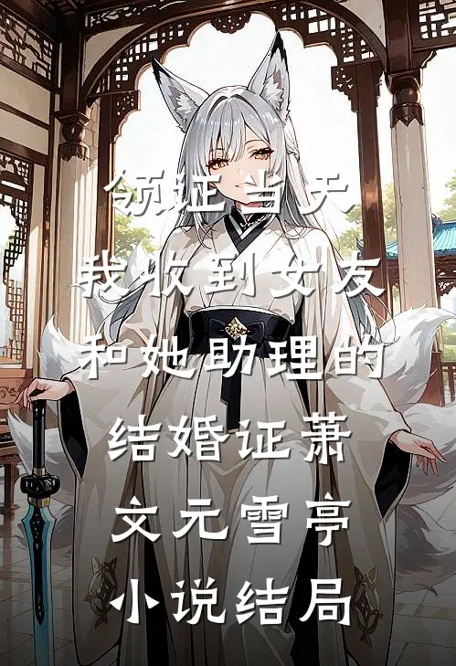 领证当天，我收到女友和她助理的结婚证萧文元雪亭小说结局