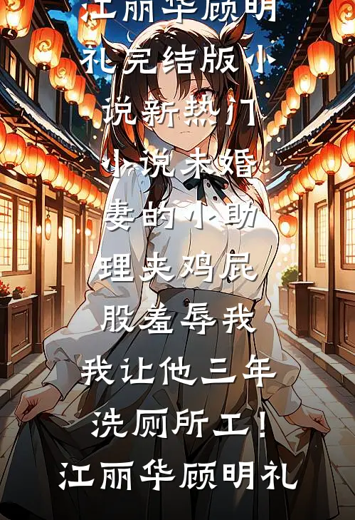 未婚妻的小助理夹鸡屁股羞辱我，我让他三年洗厕所工！(江丽华顾明礼)完结版小说_新热门小说未婚妻的小助理夹鸡屁股羞辱我，我让他三年洗厕所工！江丽华顾明礼