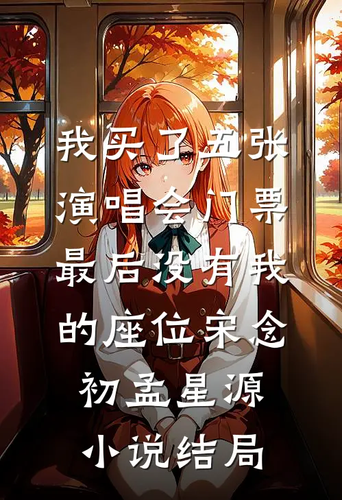 我买了五张演唱会门票，最后没有我的座位宋念初孟星源小说结局