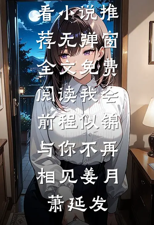 我会前程似锦，与你不再相见(姜月萧延发)最新好看小说推荐_无弹窗全文免费阅读我会前程似锦，与你不再相见(姜月萧延发)