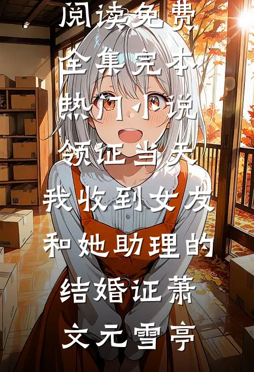 领证当天，我收到女友和她助理的结婚证萧文元雪亭全文阅读免费全集_完本热门小说领证当天，我收到女友和她助理的结婚证(萧文元雪亭)