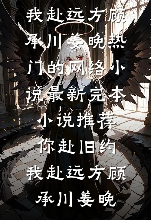 你赴旧约，我赴远方(顾承川姜晚)热门的网络小说_最新完本小说推荐你赴旧约，我赴远方顾承川姜晚