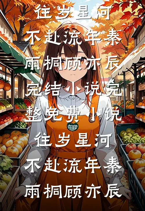 往岁星河，不赴流年秦雨桐顾亦辰完结小说_完整免费小说往岁星河，不赴流年(秦雨桐顾亦辰)
