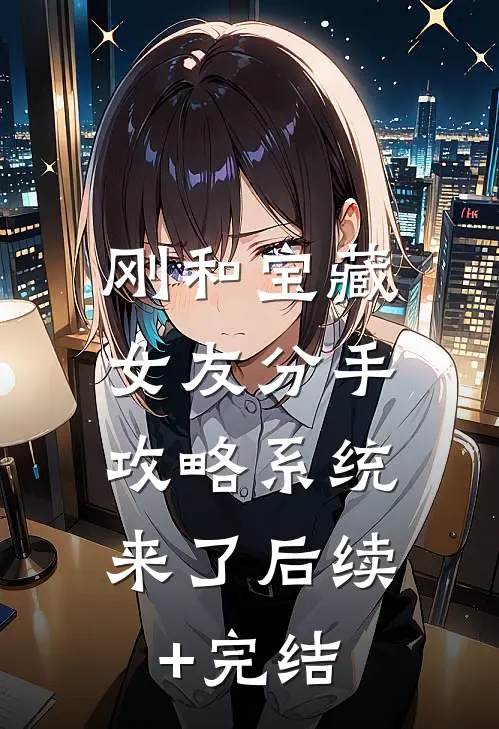刚和宝藏女友分手，攻略系统来了后续+完结